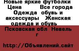 Новые яркие футболки  › Цена ­ 550 - Все города Одежда, обувь и аксессуары » Женская одежда и обувь   . Псковская обл.,Невель г.